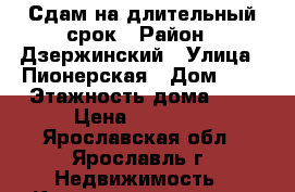 Сдам на длительный срок › Район ­ Дзержинский › Улица ­ Пионерская › Дом ­ 9 › Этажность дома ­ 5 › Цена ­ 10 000 - Ярославская обл., Ярославль г. Недвижимость » Квартиры аренда   . Ярославская обл.,Ярославль г.